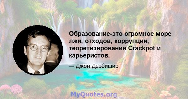 Образование-это огромное море лжи, отходов, коррупции, теоретизирования Crackpot и карьеристов.