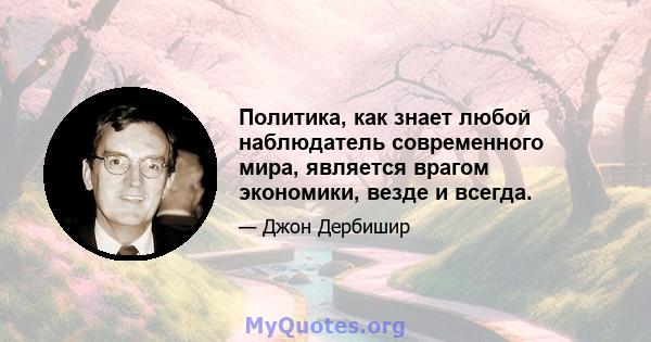 Политика, как знает любой наблюдатель современного мира, является врагом экономики, везде и всегда.