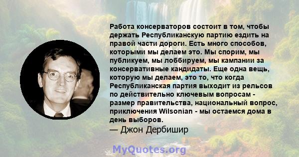 Работа консерваторов состоит в том, чтобы держать Республиканскую партию ездить на правой части дороги. Есть много способов, которыми мы делаем это. Мы спорим, мы публикуем, мы лоббируем, мы кампании за консервативные