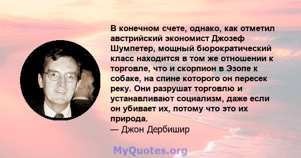 В конечном счете, однако, как отметил австрийский экономист Джозеф Шумпетер, мощный бюрократический класс находится в том же отношении к торговле, что и скорпион в Эзопе к собаке, на спине которого он пересек реку. Они