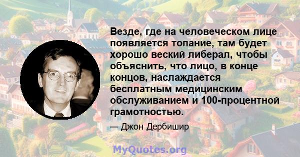 Везде, где на человеческом лице появляется топание, там будет хорошо веский либерал, чтобы объяснить, что лицо, в конце концов, наслаждается бесплатным медицинским обслуживанием и 100-процентной грамотностью.