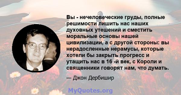 Вы - нечеловеческие груды, полные решимости лишить нас наших духовных утешений и сместить моральные основы нашей цивилизации, а с другой стороны: вы нерадосленные нерамусы, которые хотели бы закрыть прогресс и утащить