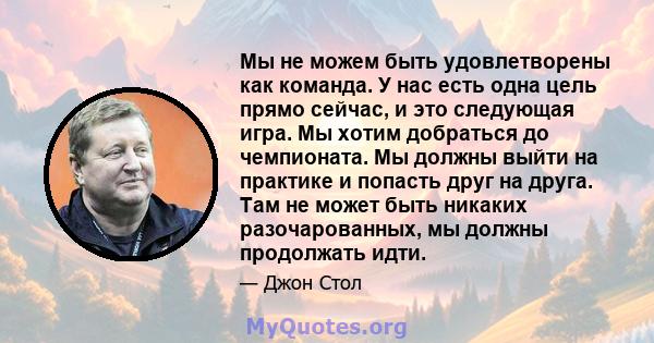 Мы не можем быть удовлетворены как команда. У нас есть одна цель прямо сейчас, и это следующая игра. Мы хотим добраться до чемпионата. Мы должны выйти на практике и попасть друг на друга. Там не может быть никаких