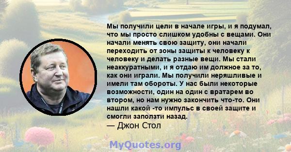 Мы получили цели в начале игры, и я подумал, что мы просто слишком удобны с вещами. Они начали менять свою защиту, они начали переходить от зоны защиты к человеку к человеку и делать разные вещи. Мы стали неаккуратными, 