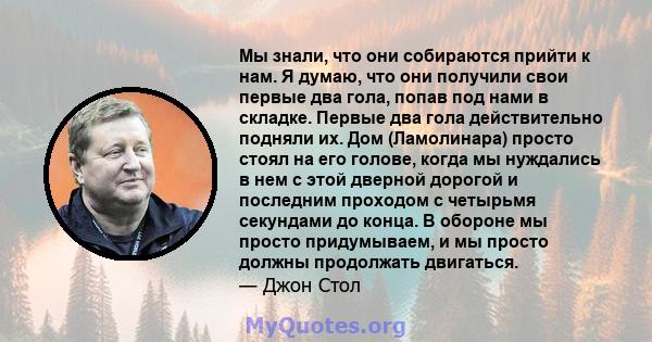 Мы знали, что они собираются прийти к нам. Я думаю, что они получили свои первые два гола, попав под нами в складке. Первые два гола действительно подняли их. Дом (Ламолинара) просто стоял на его голове, когда мы