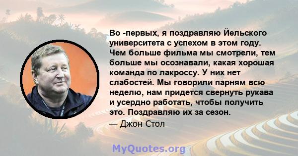 Во -первых, я поздравляю Йельского университета с успехом в этом году. Чем больше фильма мы смотрели, тем больше мы осознавали, какая хорошая команда по лакроссу. У них нет слабостей. Мы говорили парням всю неделю, нам