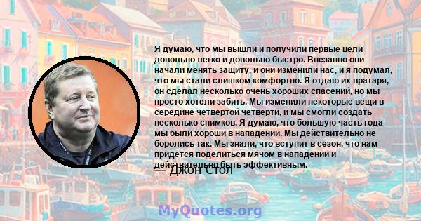 Я думаю, что мы вышли и получили первые цели довольно легко и довольно быстро. Внезапно они начали менять защиту, и они изменили нас, и я подумал, что мы стали слишком комфортно. Я отдаю их вратаря, он сделал несколько