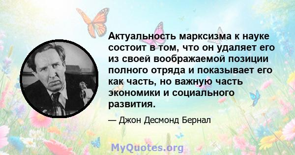 Актуальность марксизма к науке состоит в том, что он удаляет его из своей воображаемой позиции полного отряда и показывает его как часть, но важную часть экономики и социального развития.