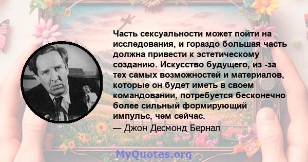 Часть сексуальности может пойти на исследования, и гораздо большая часть должна привести к эстетическому созданию. Искусство будущего, из -за тех самых возможностей и материалов, которые он будет иметь в своем