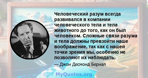 Человеческий разум всегда развивался в компании человеческого тела и тела животного до того, как он был человеком. Сложные связи разума и тела должны превзойти наше воображение, так как с нашей точки зрения мы, особенно 