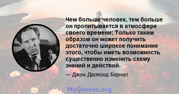 Чем больше человек, тем больше он пропитывается в атмосфере своего времени; Только таким образом он может получить достаточно широкое понимание этого, чтобы иметь возможность существенно изменить схему знаний и действий.