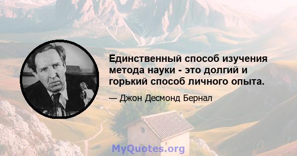 Единственный способ изучения метода науки - это долгий и горький способ личного опыта.