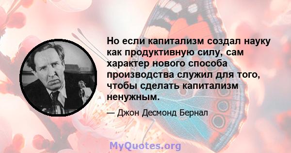 Но если капитализм создал науку как продуктивную силу, сам характер нового способа производства служил для того, чтобы сделать капитализм ненужным.