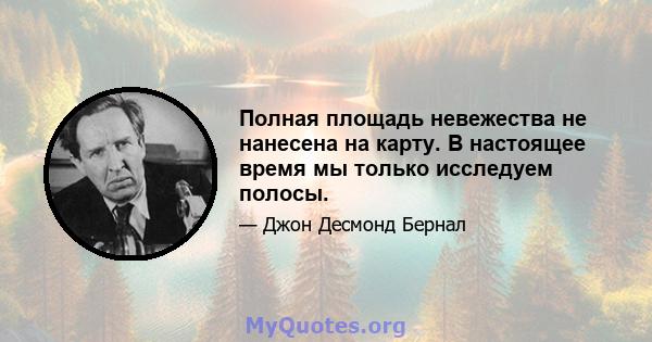 Полная площадь невежества не нанесена на карту. В настоящее время мы только исследуем полосы.