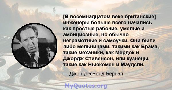 [В восемнадцатом веке британские] инженеры больше всего начались как простые рабочие, умелые и амбициозные, но обычно неграмотные и самоучки. Они были либо мельницами, такими как Брама, такие механики, как Мердок и