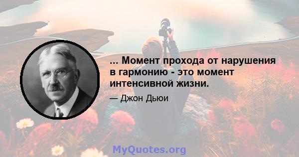 ... Момент прохода от нарушения в гармонию - это момент интенсивной жизни.