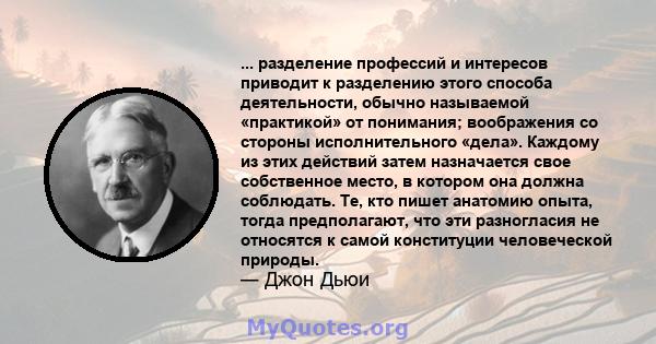 ... разделение профессий и интересов приводит к разделению этого способа деятельности, обычно называемой «практикой» от понимания; воображения со стороны исполнительного «дела». Каждому из этих действий затем