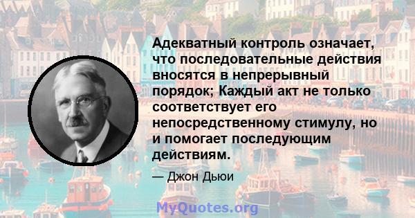 Адекватный контроль означает, что последовательные действия вносятся в непрерывный порядок; Каждый акт не только соответствует его непосредственному стимулу, но и помогает последующим действиям.