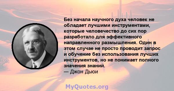 Без начала научного духа человек не обладает лучшими инструментами, которые человечество до сих пор разработало для эффективного направленного размышления. Один в этом случае не просто проводит запрос и обучение без