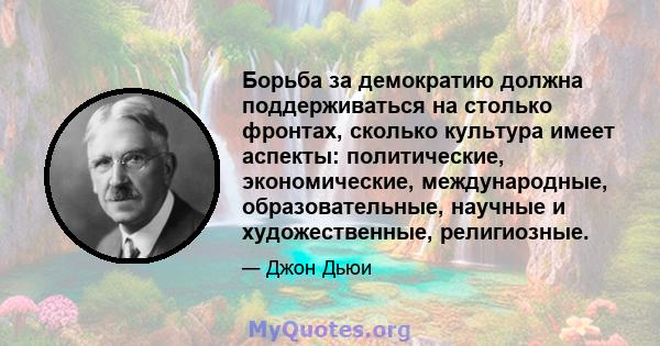 Борьба за демократию должна поддерживаться на столько фронтах, сколько культура имеет аспекты: политические, экономические, международные, образовательные, научные и художественные, религиозные.