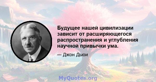 Будущее нашей цивилизации зависит от расширяющегося распространения и углубления научной привычки ума.