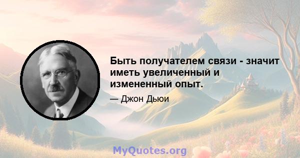 Быть получателем связи - значит иметь увеличенный и измененный опыт.