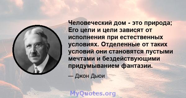 Человеческий дом - это природа; Его цели и цели зависят от исполнения при естественных условиях. Отделенные от таких условий они становятся пустыми мечтами и бездействующими придумыванием фантазии.