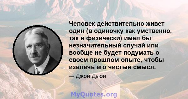 Человек действительно живет один (в одиночку как умственно, так и физически) имел бы незначительный случай или вообще не будет подумать о своем прошлом опыте, чтобы извлечь его чистый смысл.