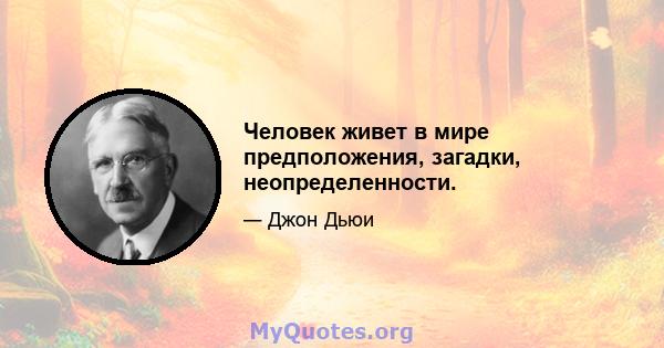 Человек живет в мире предположения, загадки, неопределенности.