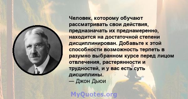 Человек, которому обучают рассматривать свои действия, предназначать их преднамеренно, находится на достаточной степени дисциплинирован. Добавьте к этой способности возможность терпеть в разумно выбранном курсе перед