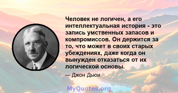 Человек не логичен, а его интеллектуальная история - это запись умственных запасов и компромиссов. Он держится за то, что может в своих старых убеждениях, даже когда он вынужден отказаться от их логической основы.