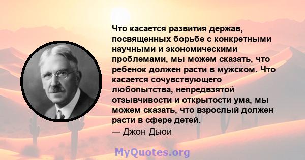 Что касается развития держав, посвященных борьбе с конкретными научными и экономическими проблемами, мы можем сказать, что ребенок должен расти в мужском. Что касается сочувствующего любопытства, непредвзятой