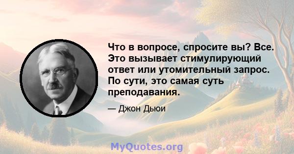 Что в вопросе, спросите вы? Все. Это вызывает стимулирующий ответ или утомительный запрос. По сути, это самая суть преподавания.