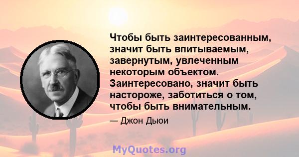 Чтобы быть заинтересованным, значит быть впитываемым, завернутым, увлеченным некоторым объектом. Заинтересовано, значит быть настороже, заботиться о том, чтобы быть внимательным.