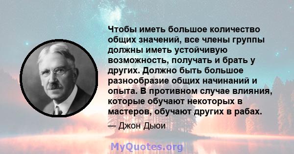 Чтобы иметь большое количество общих значений, все члены группы должны иметь устойчивую возможность, получать и брать у других. Должно быть большое разнообразие общих начинаний и опыта. В противном случае влияния,