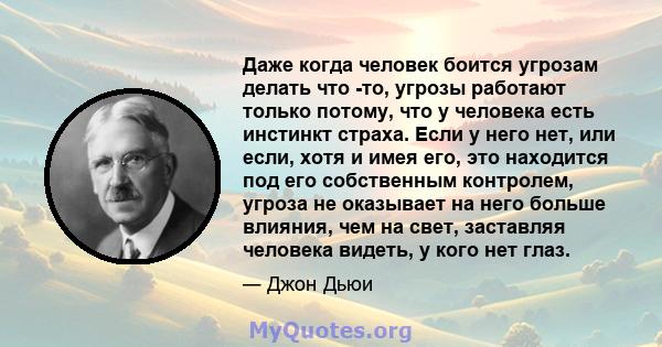 Даже когда человек боится угрозам делать что -то, угрозы работают только потому, что у человека есть инстинкт страха. Если у него нет, или если, хотя и имея его, это находится под его собственным контролем, угроза не