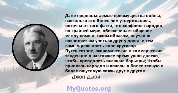 Даже предполагаемые преимущества войны, насколько это более чем утверждалось, источна от того факта, что конфликт народов, по крайней мере, обеспечивает общение между ними и, таким образом, случайно позволяет им учиться 