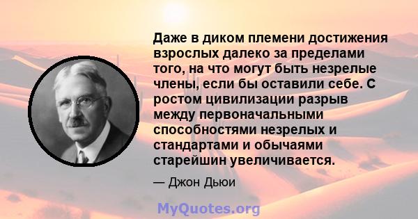 Даже в диком племени достижения взрослых далеко за пределами того, на что могут быть незрелые члены, если бы оставили себе. С ростом цивилизации разрыв между первоначальными способностями незрелых и стандартами и