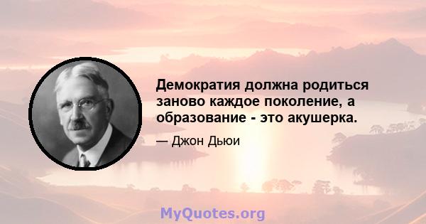 Демократия должна родиться заново каждое поколение, а образование - это акушерка.