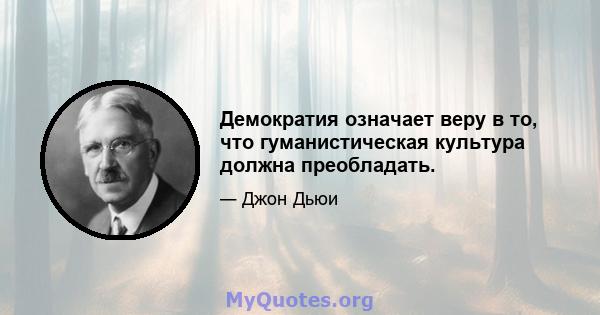 Демократия означает веру в то, что гуманистическая культура должна преобладать.