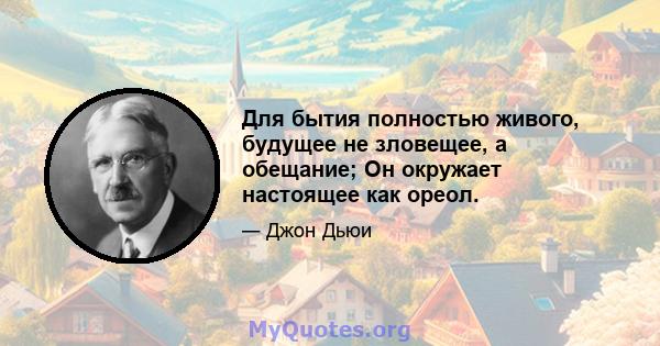 Для бытия полностью живого, будущее не зловещее, а обещание; Он окружает настоящее как ореол.