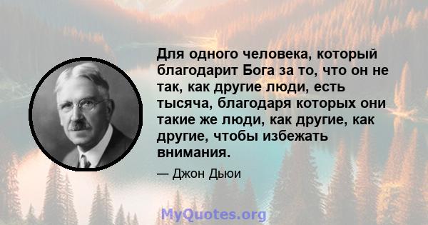 Для одного человека, который благодарит Бога за то, что он не так, как другие люди, есть тысяча, благодаря которых они такие же люди, как другие, как другие, чтобы избежать внимания.