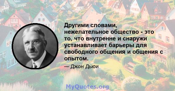 Другими словами, нежелательное общество - это то, что внутренне и снаружи устанавливает барьеры для свободного общения и общения с опытом.