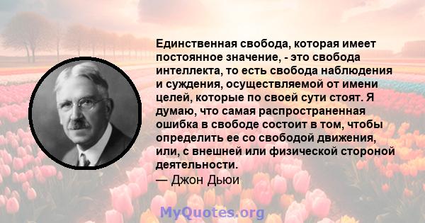 Единственная свобода, которая имеет постоянное значение, - это свобода интеллекта, то есть свобода наблюдения и суждения, осуществляемой от имени целей, которые по своей сути стоят. Я думаю, что самая распространенная