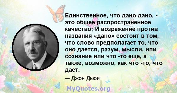 Единственное, что дано дано, - это общее распространенное качество; И возражение против названия «дано» состоит в том, что слово предполагает то, что оно дается, разум, мысли, или сознание или что -то еще, а также,