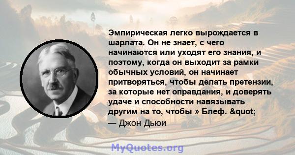 Эмпирическая легко вырождается в шарлата. Он не знает, с чего начинаются или уходят его знания, и поэтому, когда он выходит за рамки обычных условий, он начинает притворяться, чтобы делать претензии, за которые нет