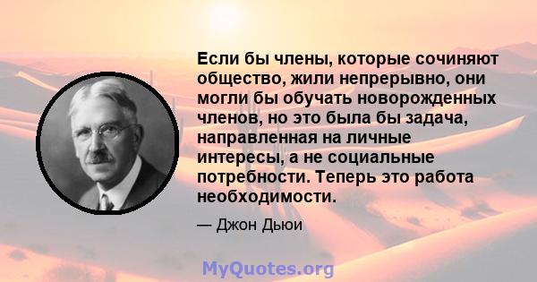 Если бы члены, которые сочиняют общество, жили непрерывно, они могли бы обучать новорожденных членов, но это была бы задача, направленная на личные интересы, а не социальные потребности. Теперь это работа необходимости.