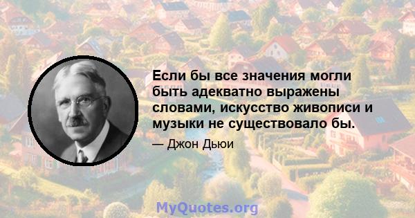 Если бы все значения могли быть адекватно выражены словами, искусство живописи и музыки не существовало бы.