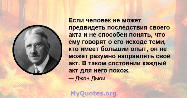 Если человек не может предвидеть последствия своего акта и не способен понять, что ему говорят о его исходе теми, кто имеет больший опыт, он не может разумно направлять свой акт. В таком состоянии каждый акт для него