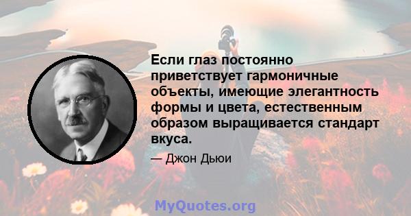 Если глаз постоянно приветствует гармоничные объекты, имеющие элегантность формы и цвета, естественным образом выращивается стандарт вкуса.